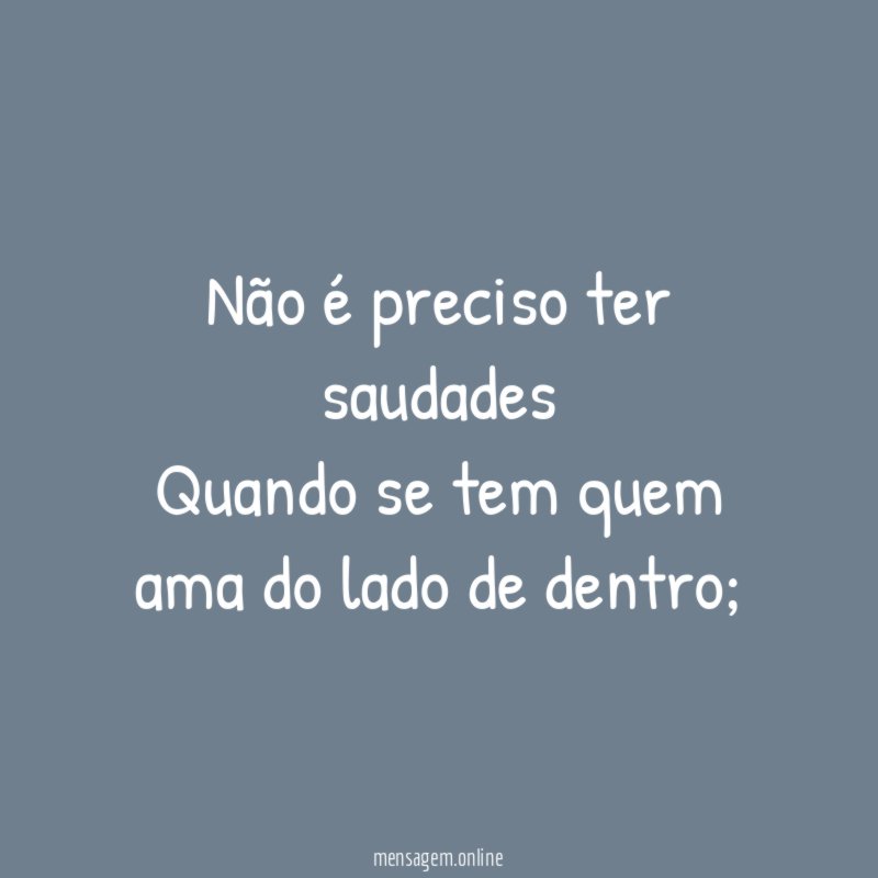 Não é preciso ter saudades Quando se tem quem