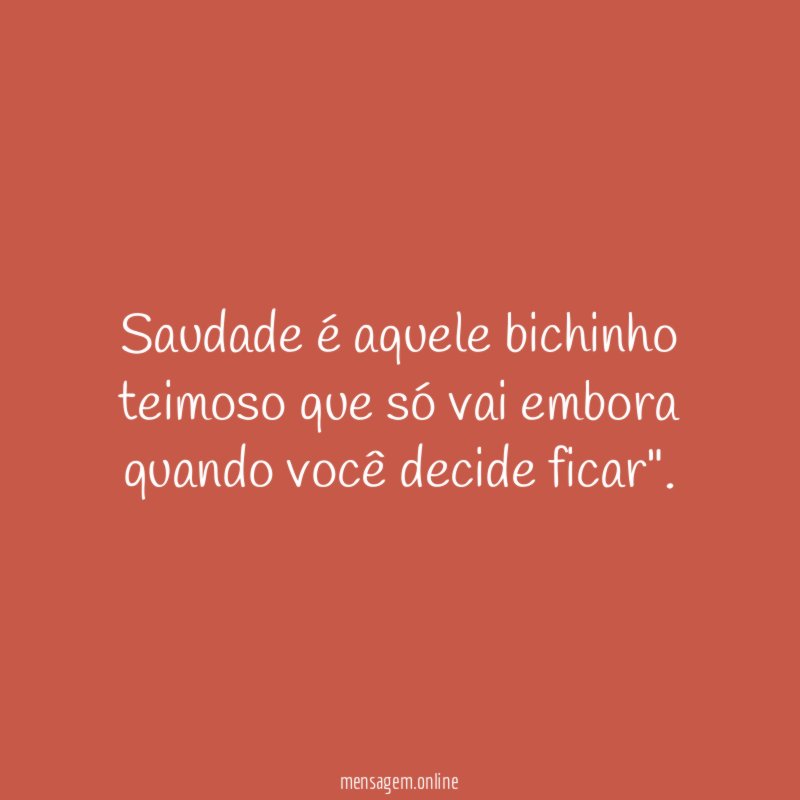 Saudade é aquele bichinho teimoso que só vai embora quando você decide ficar"