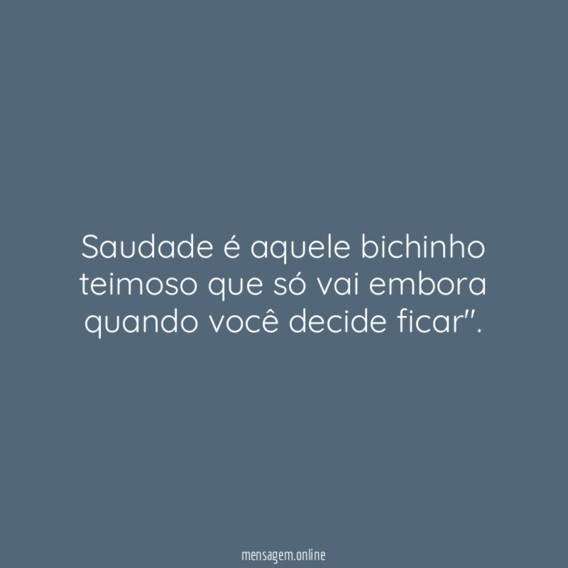 Saudade é aquele bichinho teimoso que só vai embora quando você decide ficar"
