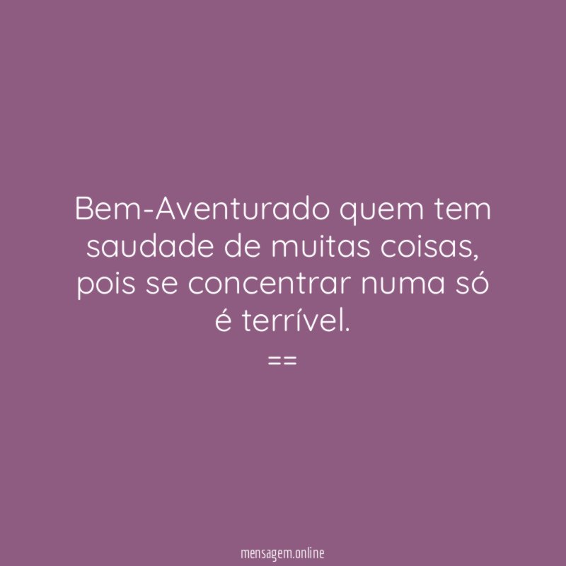Bem-Aventurado quem tem saudade de muitas coisas, pois se concentrar numa só é terrível.