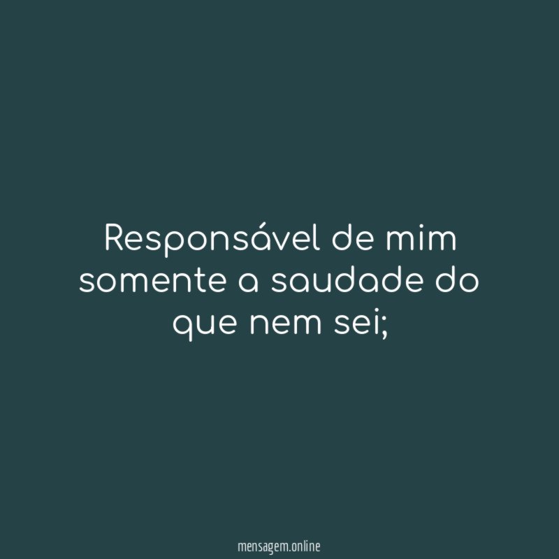 Responsável de mim somente a saudade do que nem sei