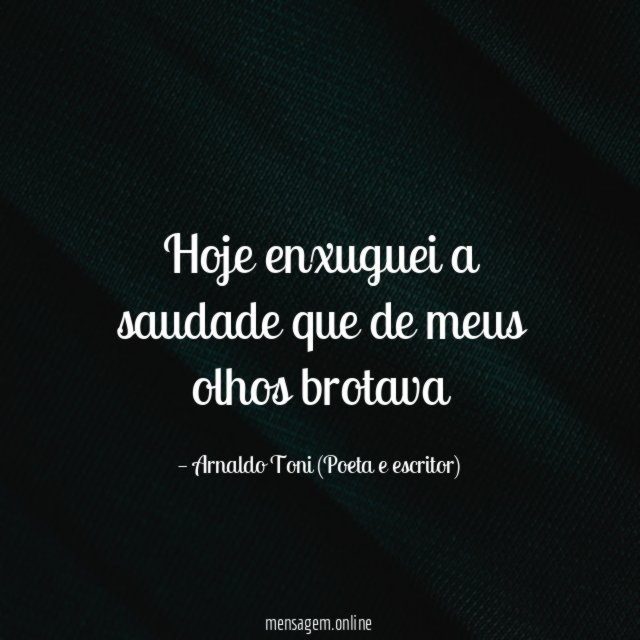 Hoje enxuguei a saudade que de meus olhos brotava"