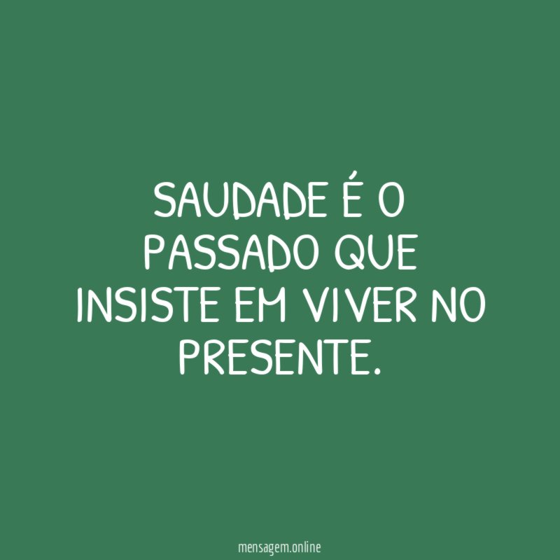 Saudade é o passado que insiste em viver no presente