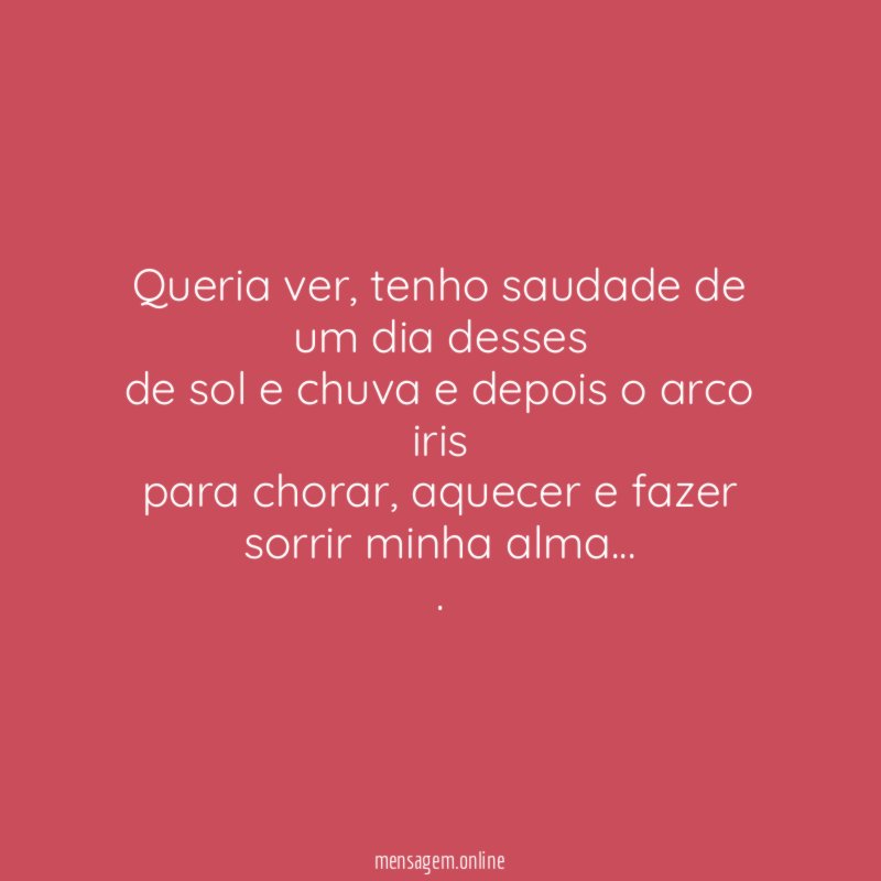 Queria ver, tenho saudade de um dia desses
de sol e chuva e depois o arco iris
para chorar, aquecer e fazer sorrir minha alma…