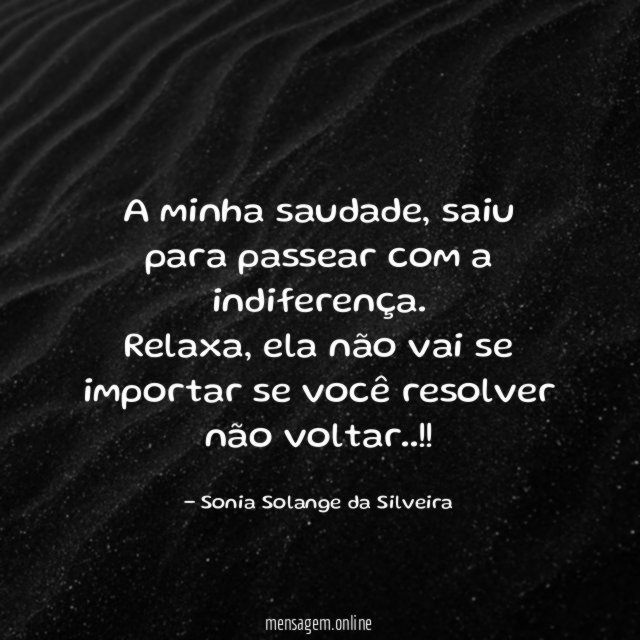 A minha saudade, saiu para passear com a indiferença.
Relaxa, ela não vai se importar se você resolver não voltar..!!