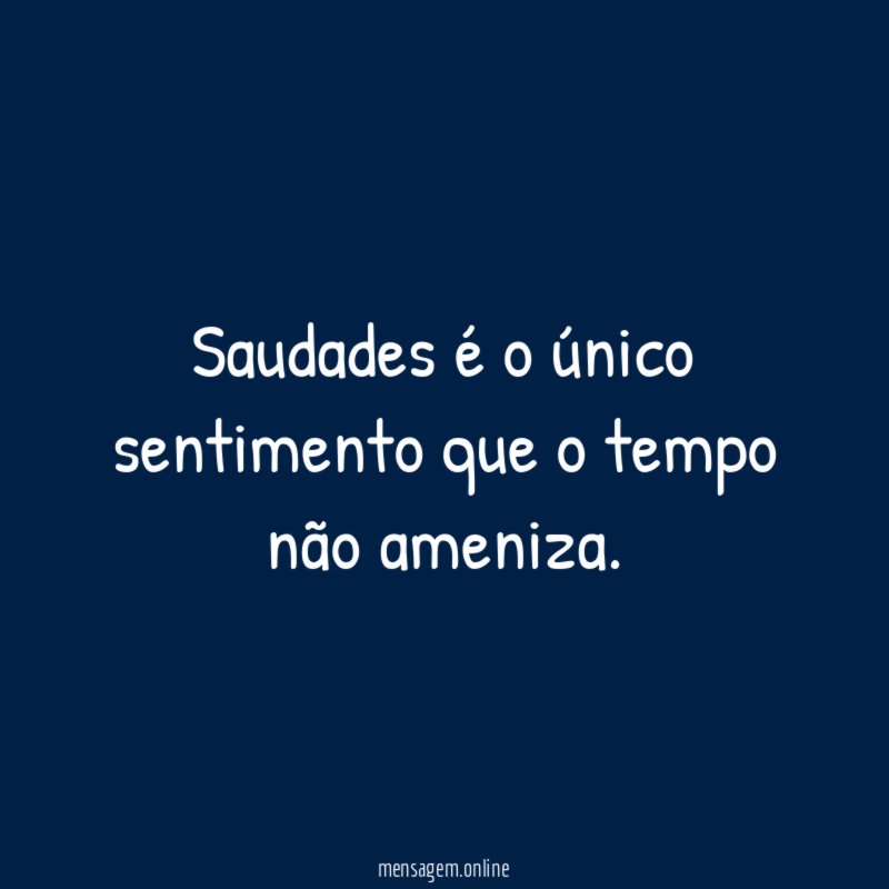 Saudades é o único sentimento que o tempo não ameniza