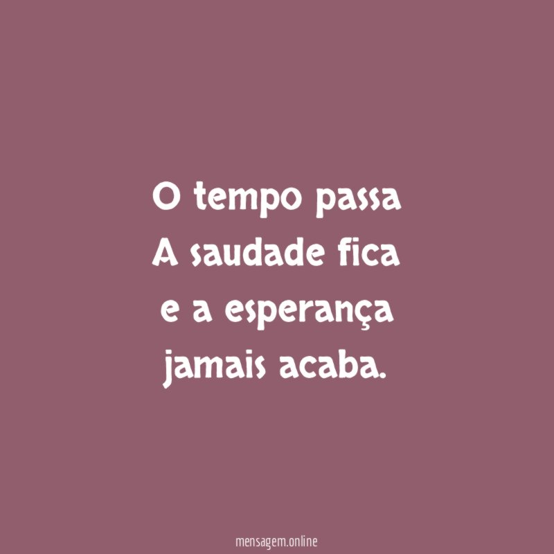 O tempo passa A saudade fica e a esperança jamais acaba