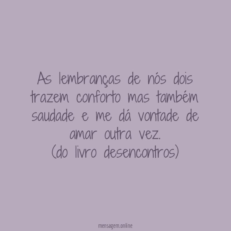As lembranças de nós dois trazem conforto mas também saudade e me dá vontade de amar outra vez.
