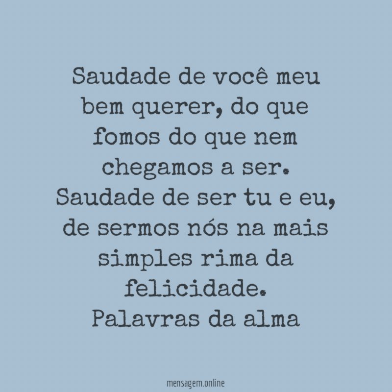 Saudade de você meu bem querer, do que fomos do que nem chegamos a ser.
Saudade de ser tu e eu, de sermos nós na mais simples rima da felicidade.