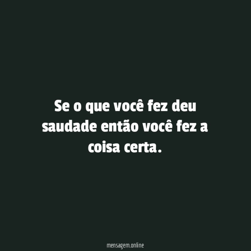 Se o que você fez deu saudade então