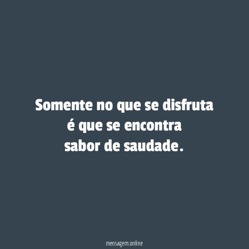 Somente no que se disfruta é que se encontra sabor de saudade