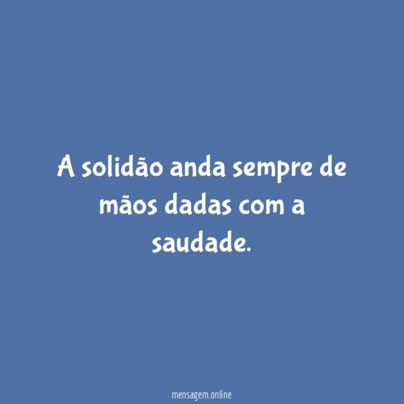 A solidão anda sempre de mãos dadas com a saudade