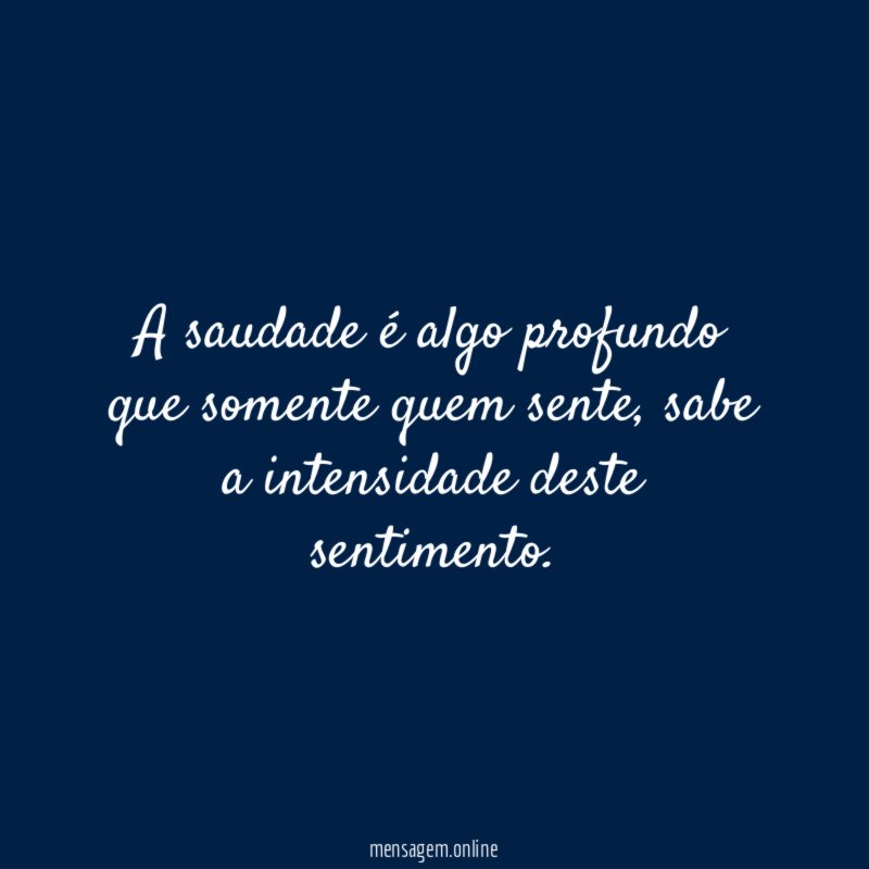 A saudade é algo profundo que somente quem sente