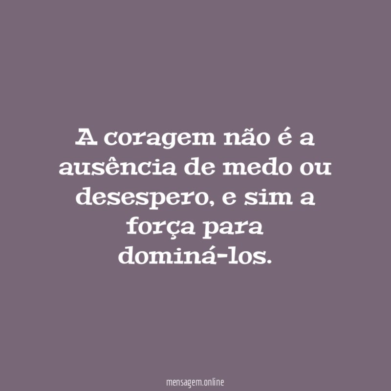 A coragem não é a ausência de medo ou desespero