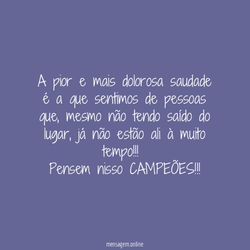 A pior e mais dolorosa saudade é a que sentimos de pessoas que
