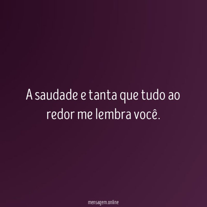 A saudade e tanta que tudo ao redor me lembra você