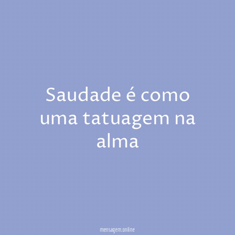 Saudade é como uma tatuagem na alma"