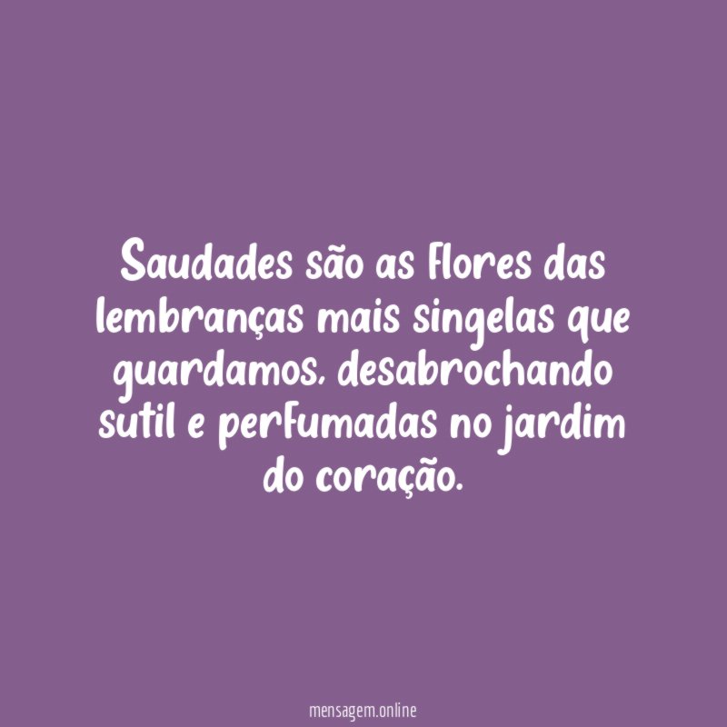 Saudades são as flores das lembranças mais singelas que guardamos