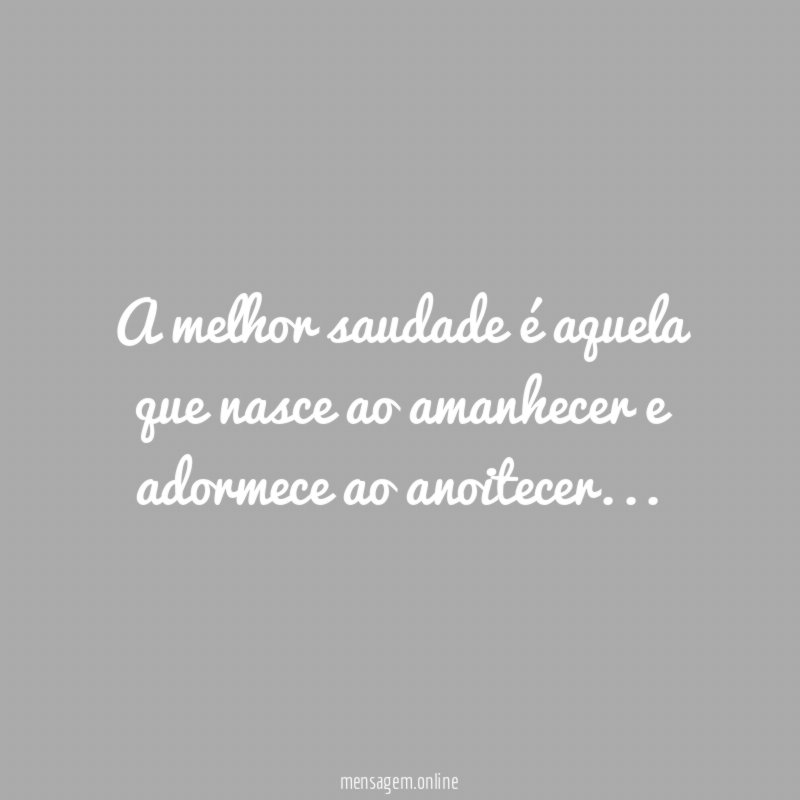 A melhor saudade é aquela que nasce ao amanhecer e adormece ao anoitecer