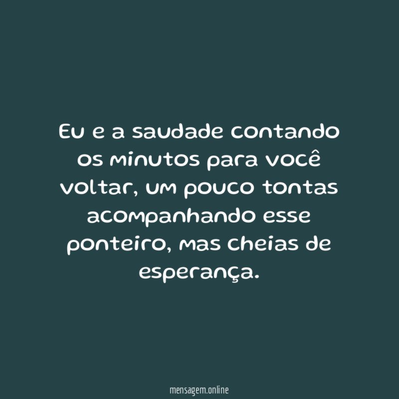 Eu e a saudade contando os minutos para você voltar