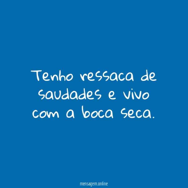 Tenho ressaca de saudades e vivo com a boca seca