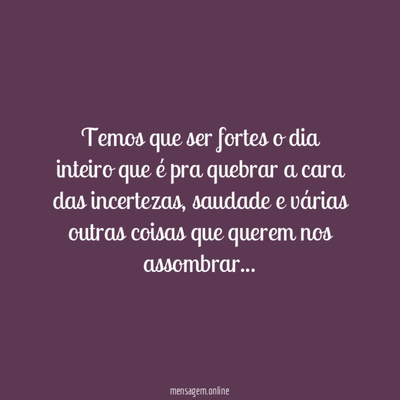 Temos que ser fortes o dia inteiro que