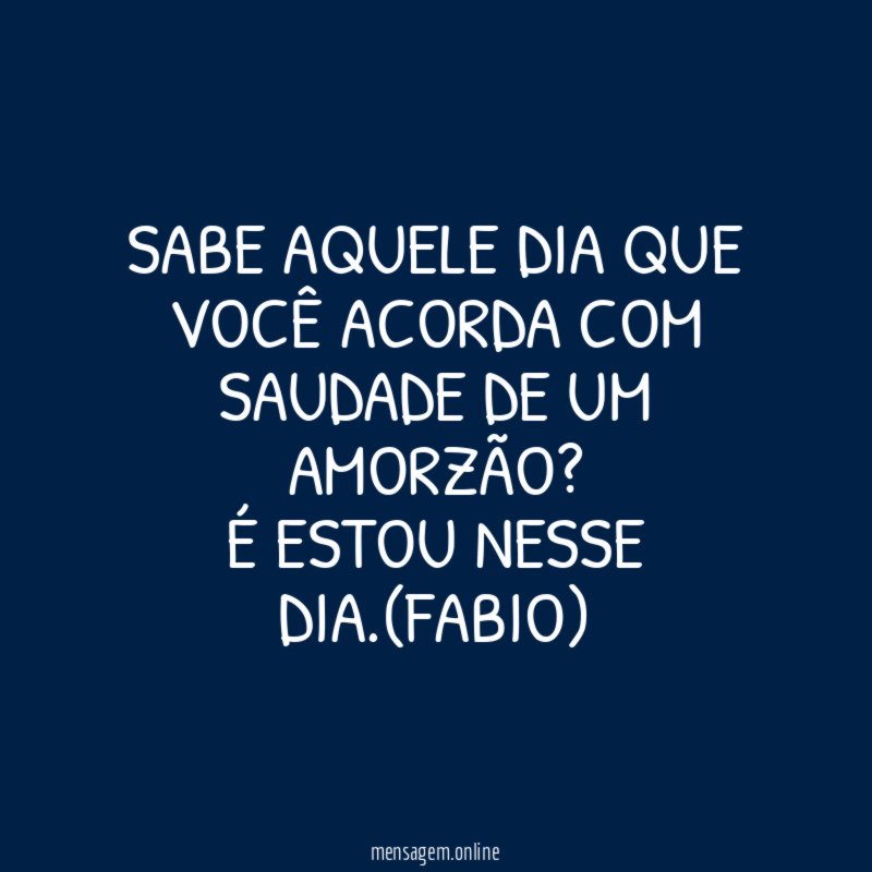 SABE AQUELE DIA QUE VOCÊ ACORDA COM SAUDADE DE UM AMORZÃO