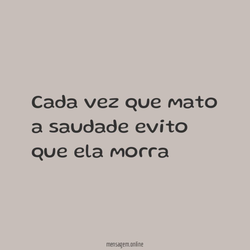 Cada vez que mato a saudade evito que ela morra