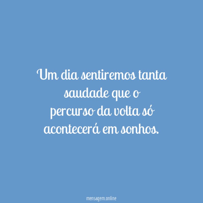 Um dia sentiremos tanta saudade que o percurso da
