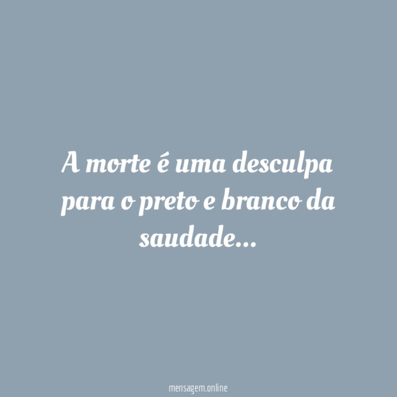 A morte é uma desculpa para o preto e branco da saudade