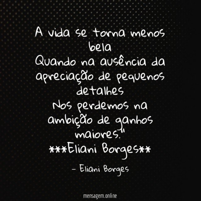 "A vida se torna menos bela
Quando na ausência da apreciação de pequenos detalhes
Nos perdemos na ambição de ganhos maiores ."