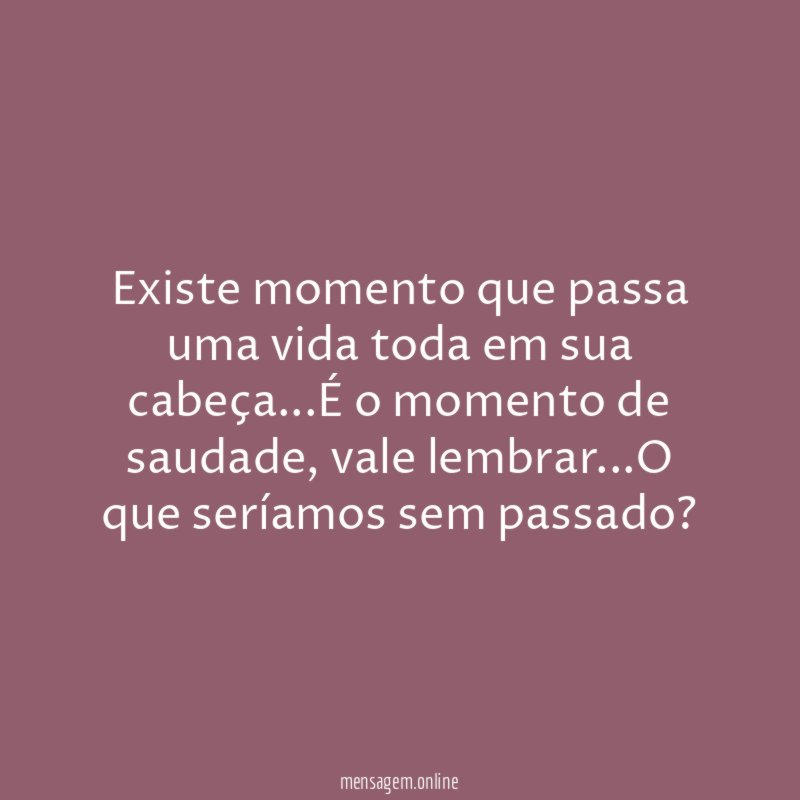 Existe momento que passa uma vida toda em sua cabeça