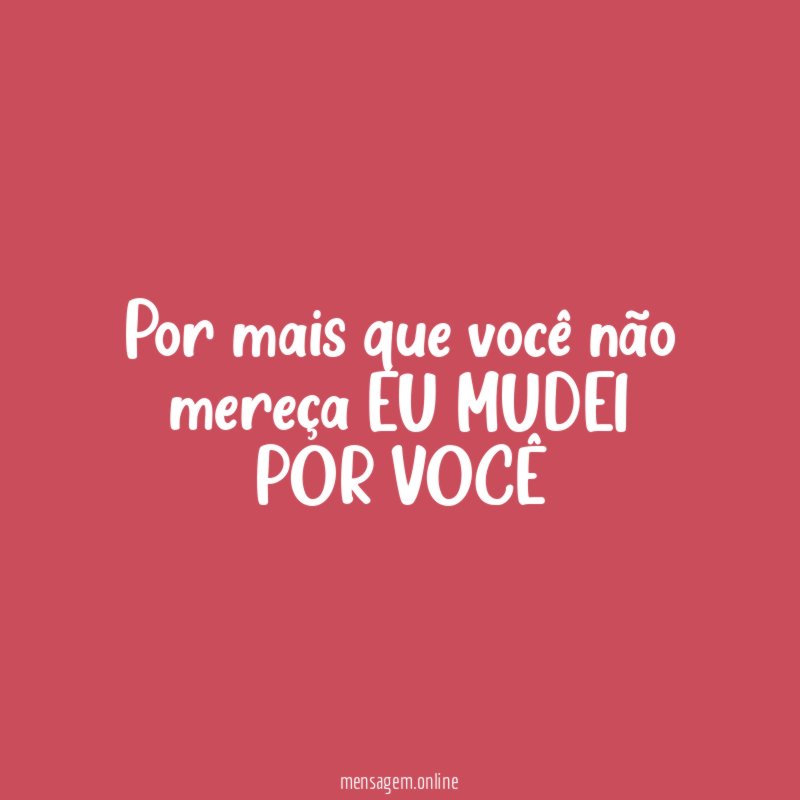 Por mais que você não mereça EU MUDEI POR VOCÊ