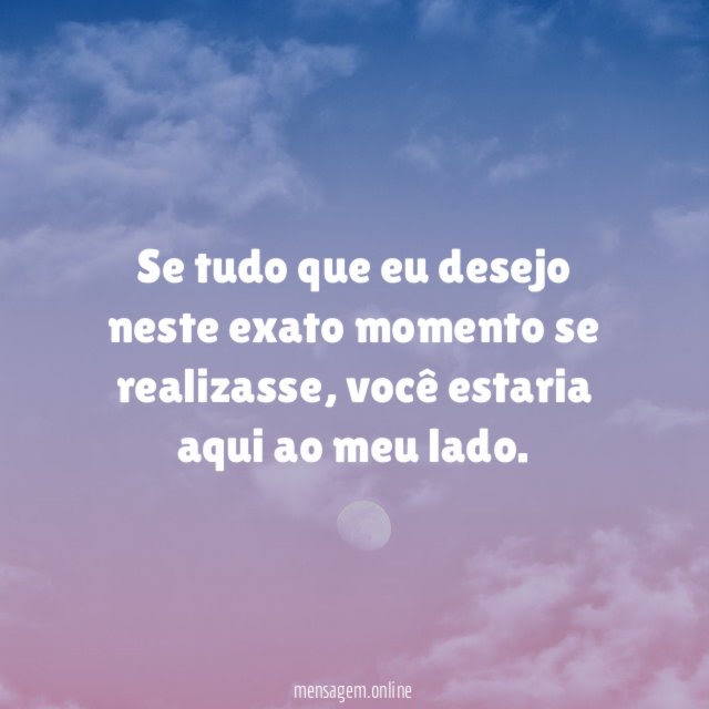 Se tudo que eu desejo neste exato momento se realizasse