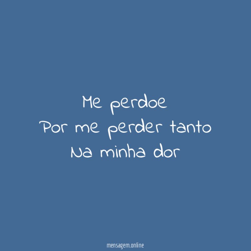 Me perdoe Por me perder tanto Na minha dor