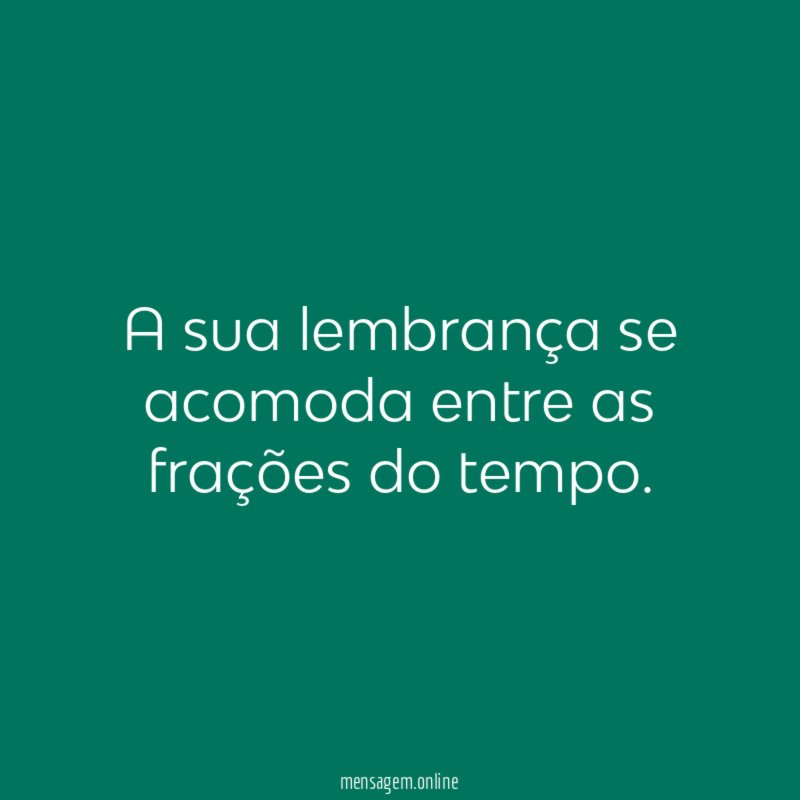 A sua lembrança se acomoda entre as frações do tempo