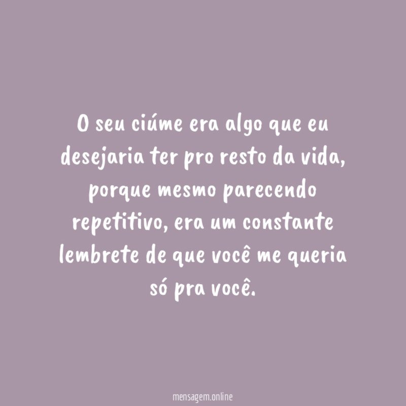 O seu ciúme era algo que eu desejaria