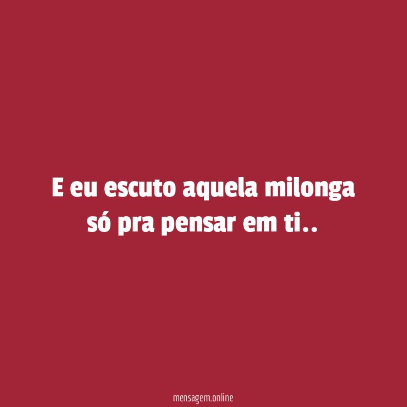 E eu escuto aquela milonga só pra pensar em ti