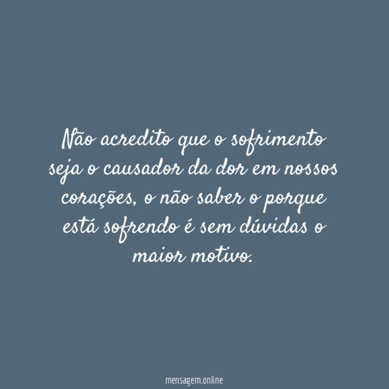 Não acredito que o sofrimento seja o causador