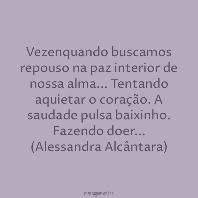 Vezenquando buscamos repouso na paz interior de nossa alma … Tentando aquietar o coração. A saudade pulsa baixinho. Fazendo doer…