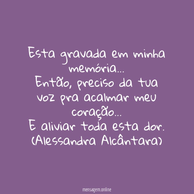 Esta gravada em minha memória…
Então, preciso da tua voz pra acalmar meu coração…
E aliviar toda esta dor.