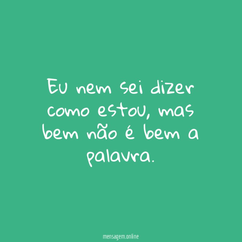 Eu nem sei dizer como estou