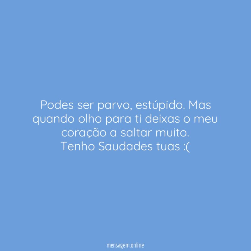 Podes ser parvo, estúpido. Mas quando olho para ti deixas o meu coração a saltar muito.