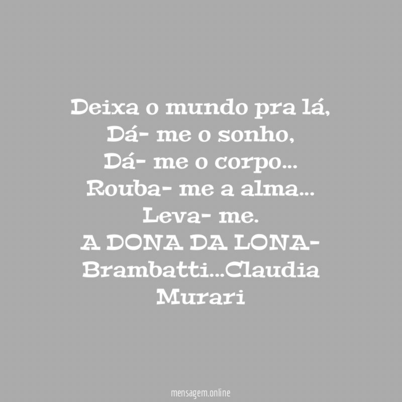Deixa o mundo pra lá,
Dá- me o sonho,
Dá- me o corpo…
Rouba- me a alma…
Leva- me.