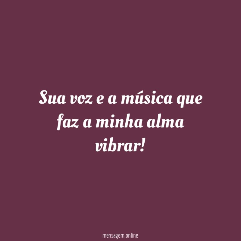 Sua voz e a música que faz a minha alma vibrar