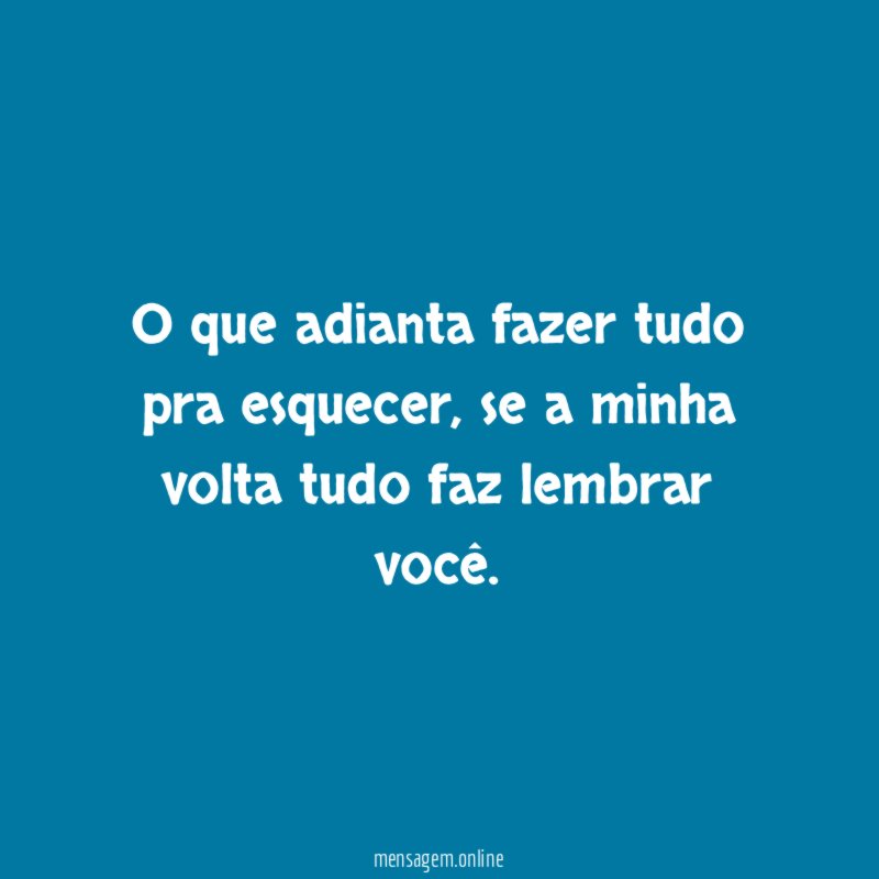 O que adianta fazer tudo pra esquecer
