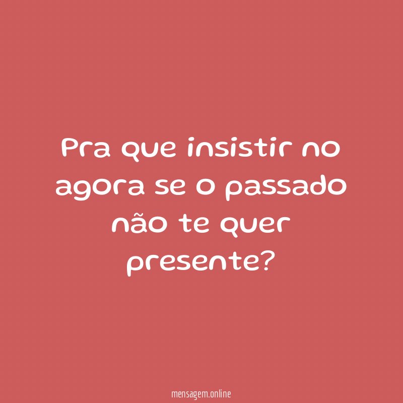 Pra que insistir no agora se