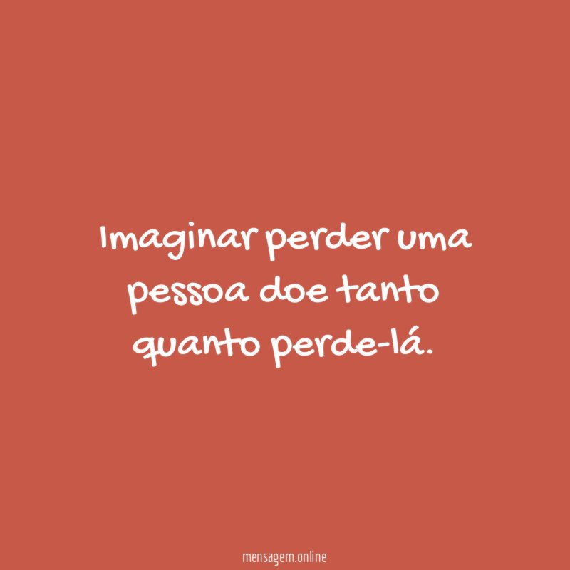 Imaginar perder uma pessoa doe tanto quanto perde-lá