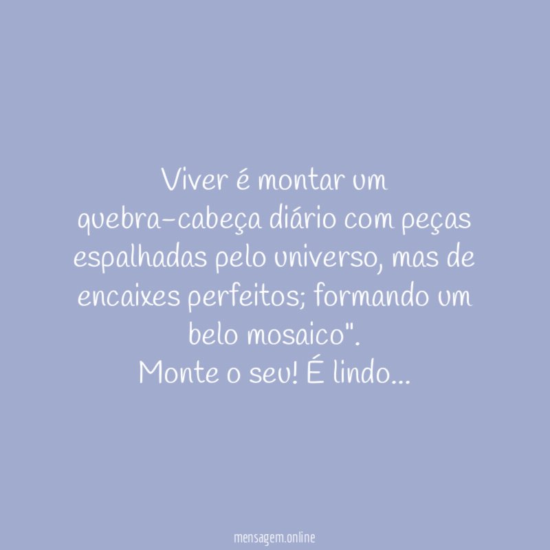 "Viver é montar um quebra-cabeça diário com peças espalhadas pelo universo, mas de encaixes perfeitos; formando um belo mosaico".