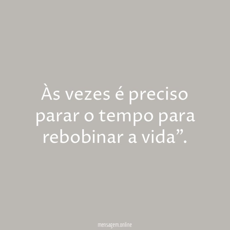 Às vezes é preciso parar o tempo para rebobinar a vida"